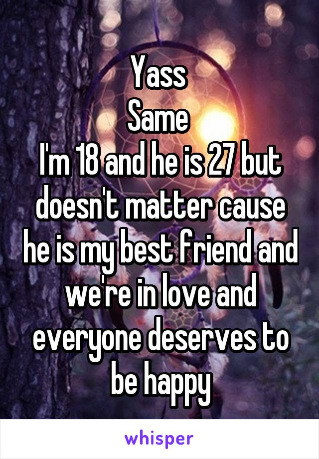 Yass 
Same 
I'm 18 and he is 27 but doesn't matter cause he is my best friend and we're in love and everyone deserves to be happy