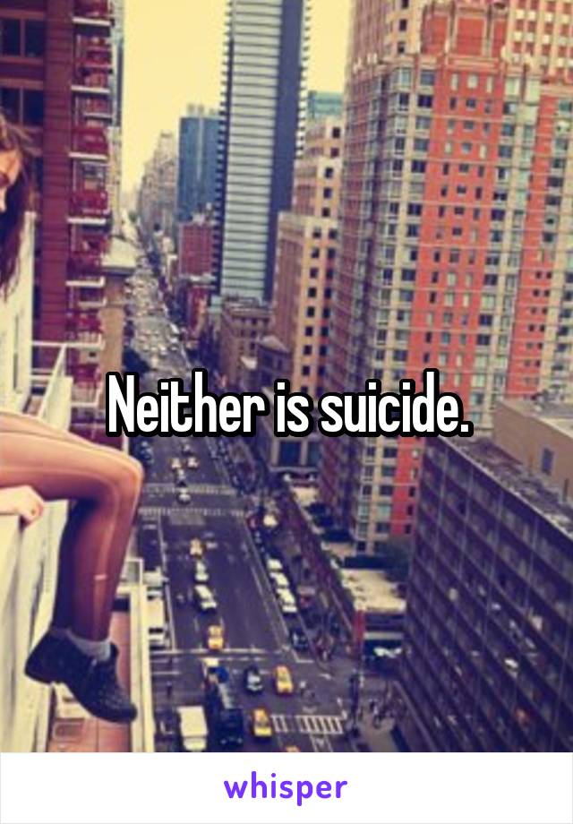 Neither is suicide.