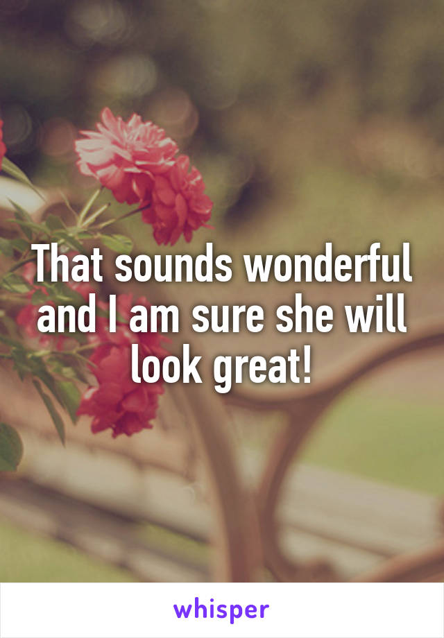 That sounds wonderful and I am sure she will look great!