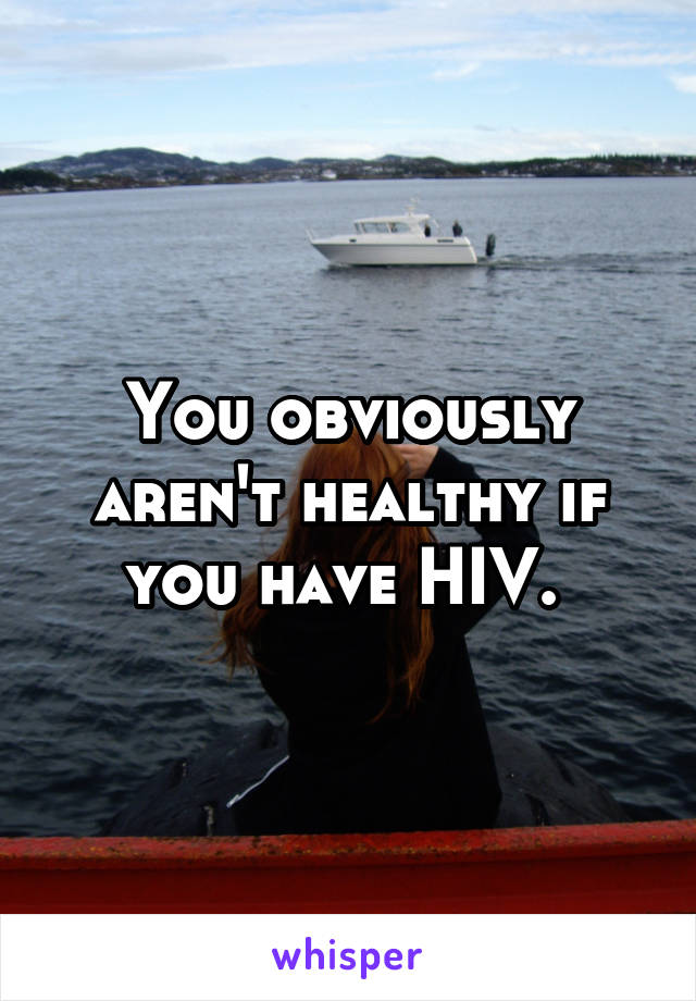 You obviously aren't healthy if you have HIV. 