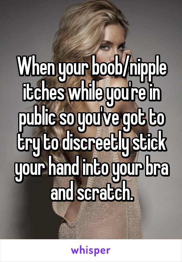 When your boob/nipple itches while you're in public so you've got to try to discreetly stick your hand into your bra and scratch.