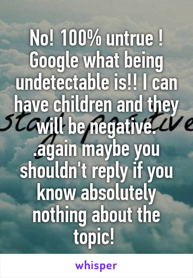 No! 100% untrue ! Google what being undetectable is!! I can have children and they will be negative. .again maybe you shouldn't reply if you know absolutely nothing about the topic! 