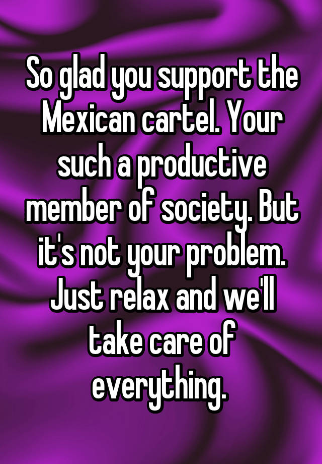 so-glad-you-support-the-mexican-cartel-your-such-a-productive-member