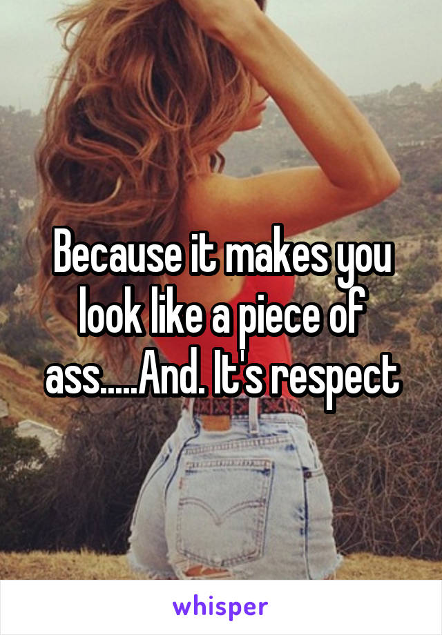 Because it makes you look like a piece of ass.....And. It's respect