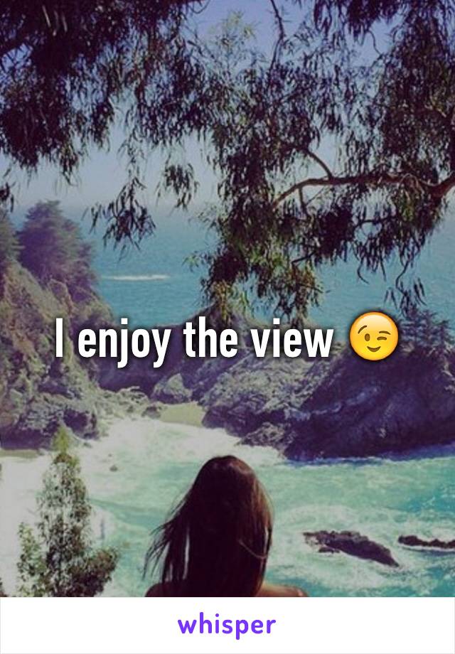 I enjoy the view 😉