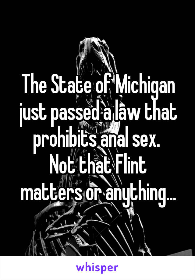 The State of Michigan just passed a law that prohibits anal sex. 
Not that Flint matters or anything...