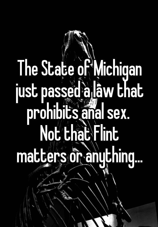 The State of Michigan just passed a law that prohibits anal sex. 
Not that Flint matters or anything...