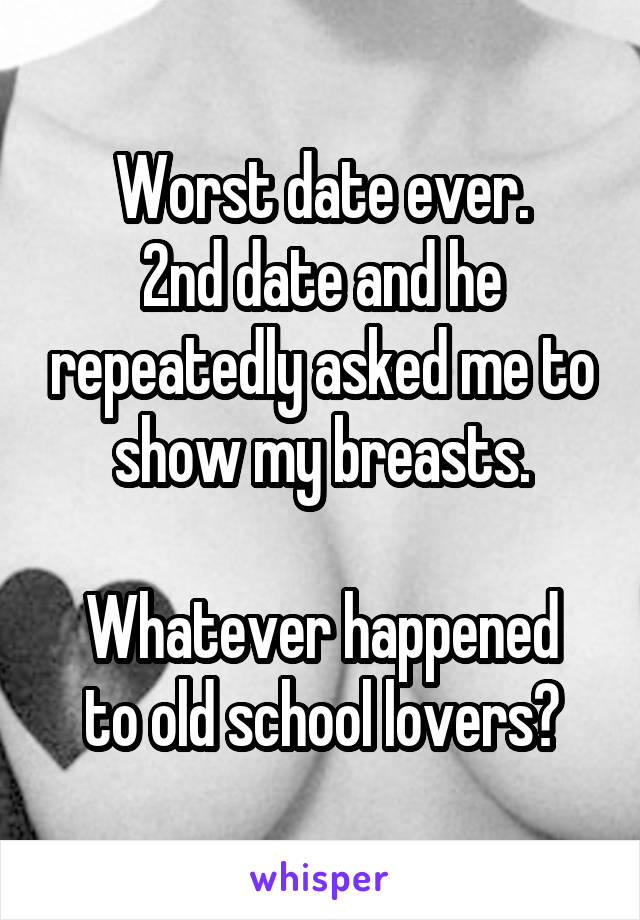 Worst date ever.
2nd date and he repeatedly asked me to show my breasts.

Whatever happened to old school lovers?