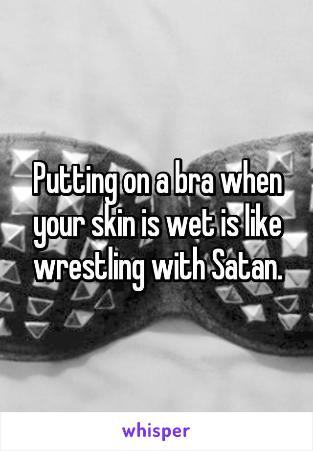 Putting on a bra when your skin is wet is like wrestling with Satan.