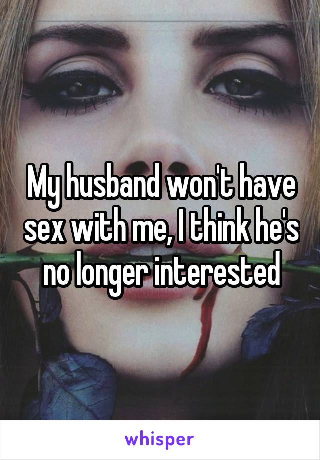 My husband won't have sex with me, I think he's no longer interested