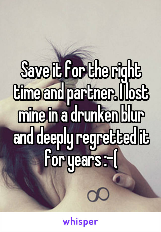 Save it for the right time and partner. I lost mine in a drunken blur and deeply regretted it for years :-(