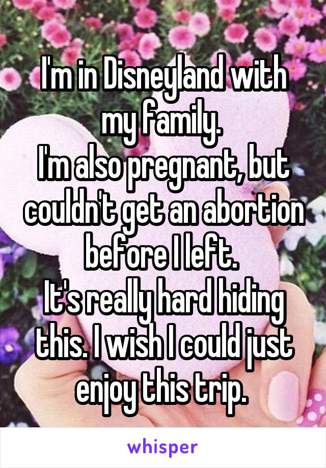 I'm in Disneyland with my family. 
I'm also pregnant, but couldn't get an abortion before I left. 
It's really hard hiding this. I wish I could just enjoy this trip. 