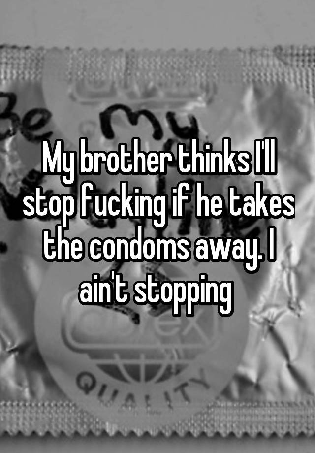 My Brother Thinks Ill Stop Fucking If He Takes The Condoms Away I Aint Stopping 