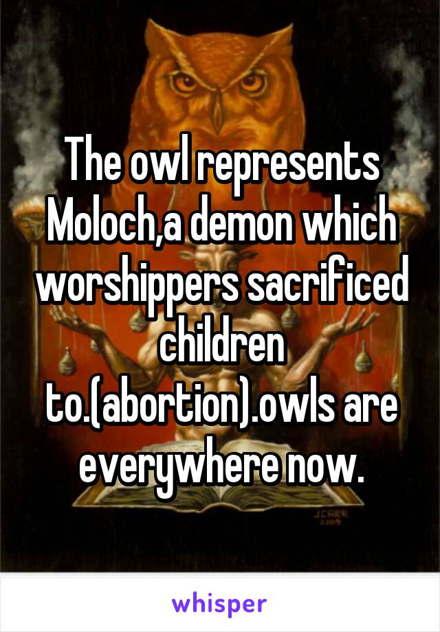 The owl represents Moloch,a demon which worshippers sacrificed children to.(abortion).owls are everywhere now.