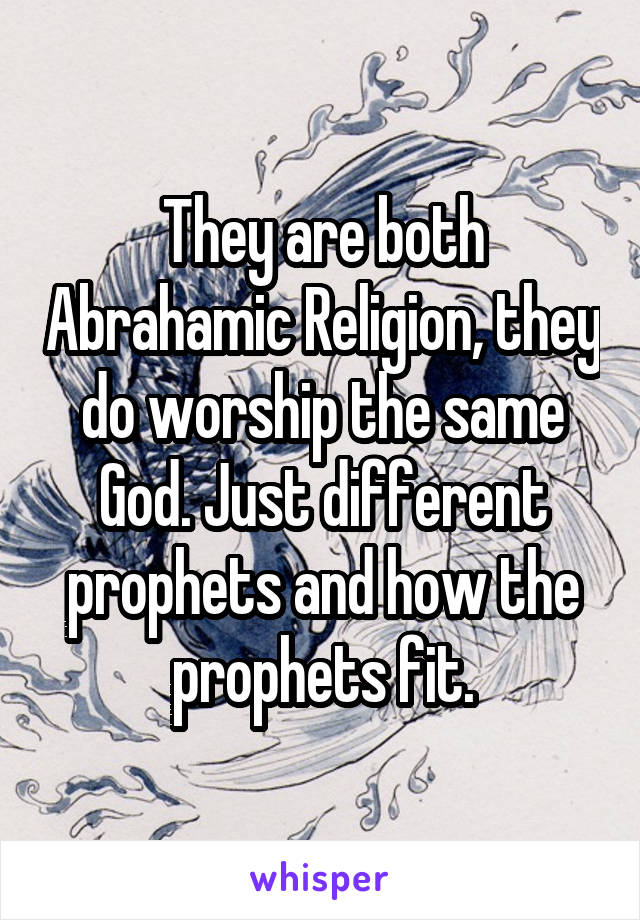 They are both Abrahamic Religion, they do worship the same God. Just different prophets and how the prophets fit.