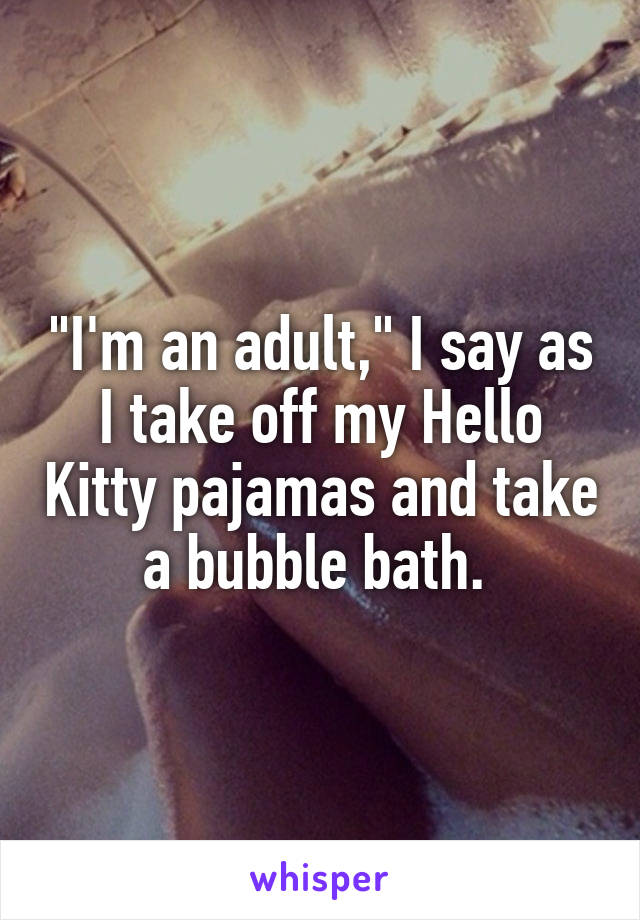 "I'm an adult," I say as I take off my Hello Kitty pajamas and take a bubble bath. 
