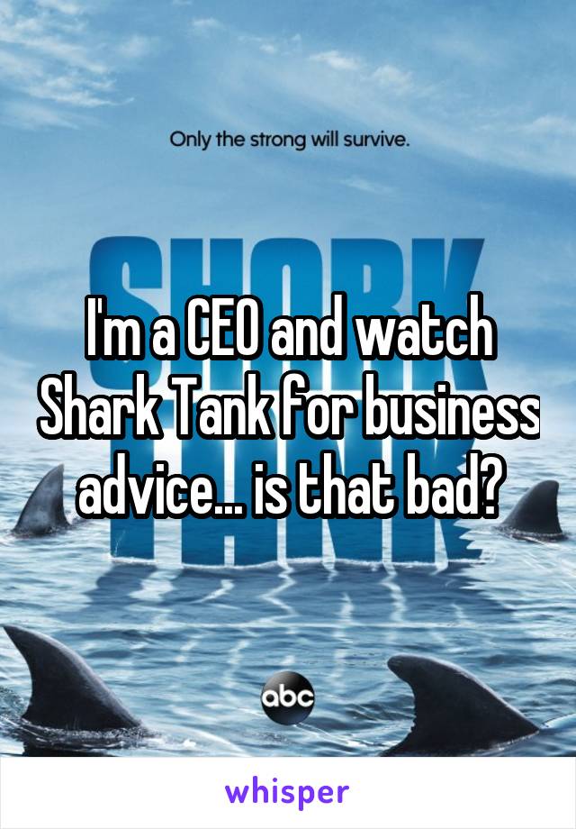 I'm a CEO and watch Shark Tank for business advice... is that bad?