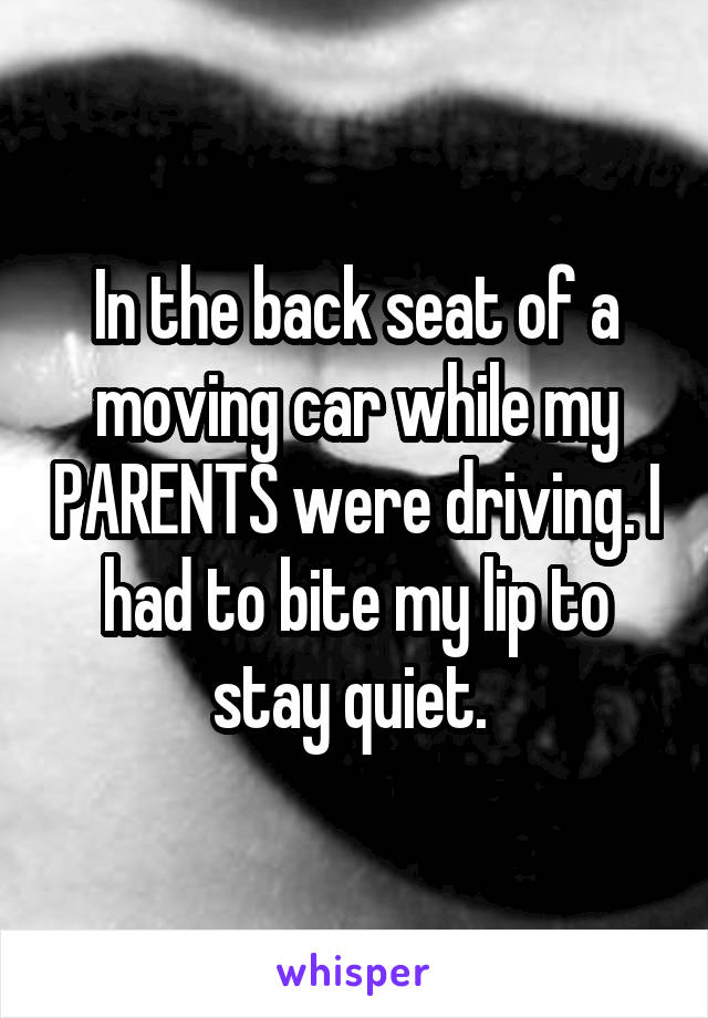 In the back seat of a moving car while my PARENTS were driving. I had to bite my lip to stay quiet. 