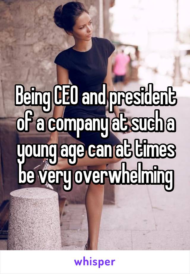Being CEO and president of a company at such a young age can at times be very overwhelming