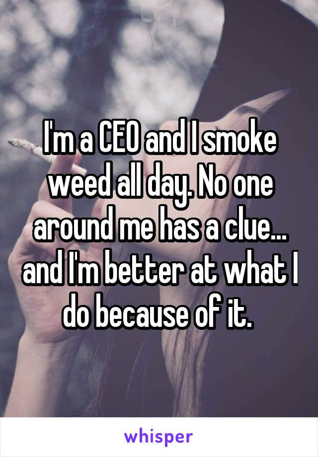 I'm a CEO and I smoke weed all day. No one around me has a clue... and I'm better at what I do because of it. 