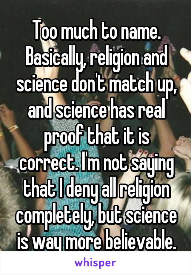 Too much to name. Basically, religion and science don't match up, and science has real proof that it is correct. I'm not saying that I deny all religion completely, but science is way more believable.