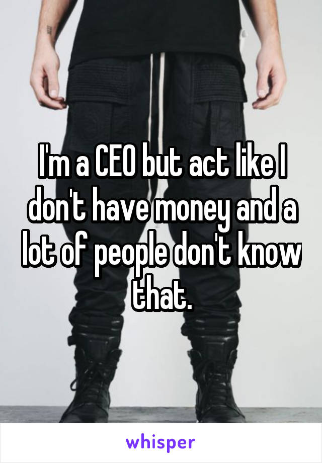 I'm a CEO but act like I don't have money and a lot of people don't know that.