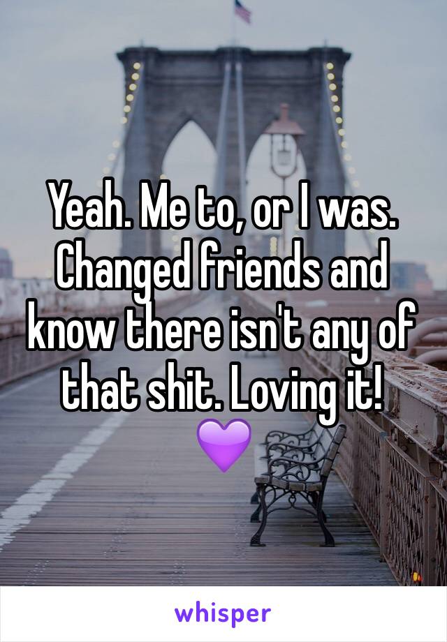 Yeah. Me to, or I was. Changed friends and know there isn't any of that shit. Loving it!
💜