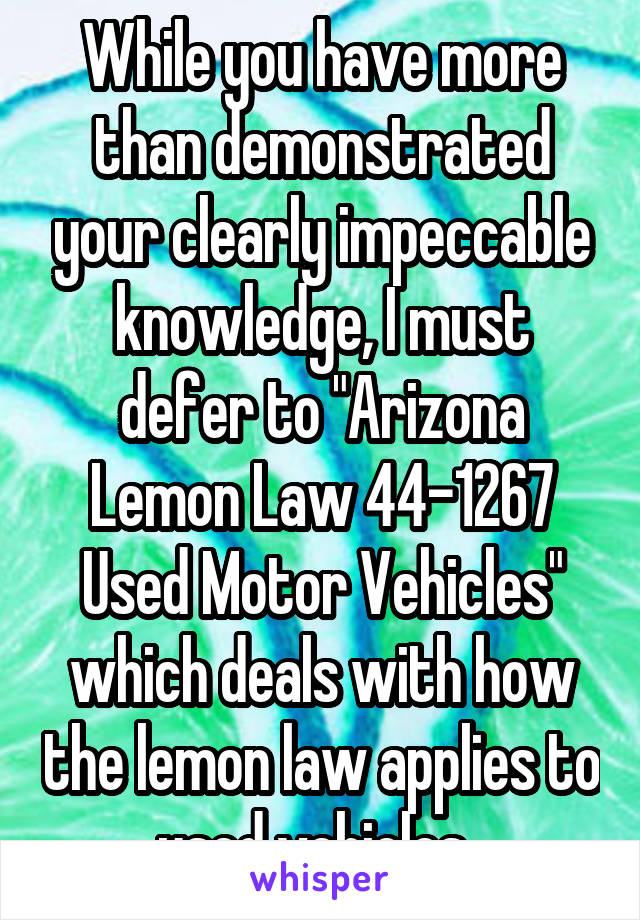 While you have more than demonstrated your clearly impeccable knowledge, I must defer to "Arizona Lemon Law 44-1267 Used Motor Vehicles" which deals with how the lemon law applies to used vehicles. 