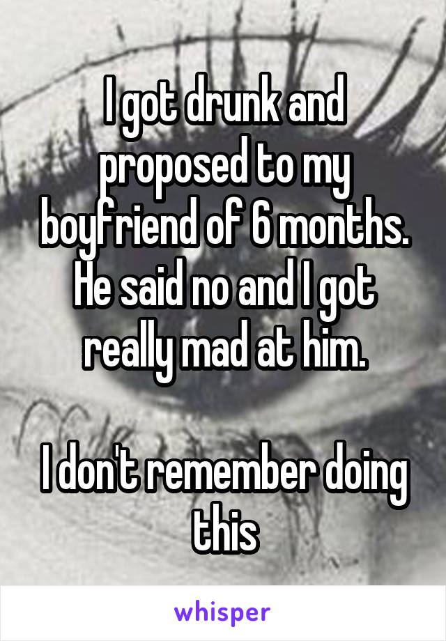 I got drunk and proposed to my boyfriend of 6 months. He said no and I got really mad at him.

I don't remember doing this