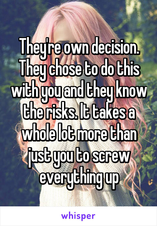 They're own decision. They chose to do this with you and they know the risks. It takes a whole lot more than just you to screw everything up