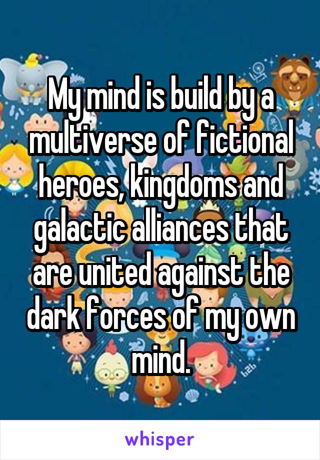 My mind is build by a multiverse of fictional heroes, kingdoms and galactic alliances that are united against the dark forces of my own mind.