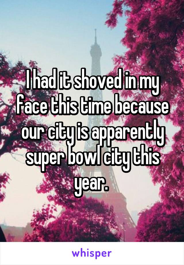 I had it shoved in my face this time because our city is apparently super bowl city this year. 