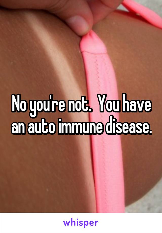 No you're not.  You have an auto immune disease.