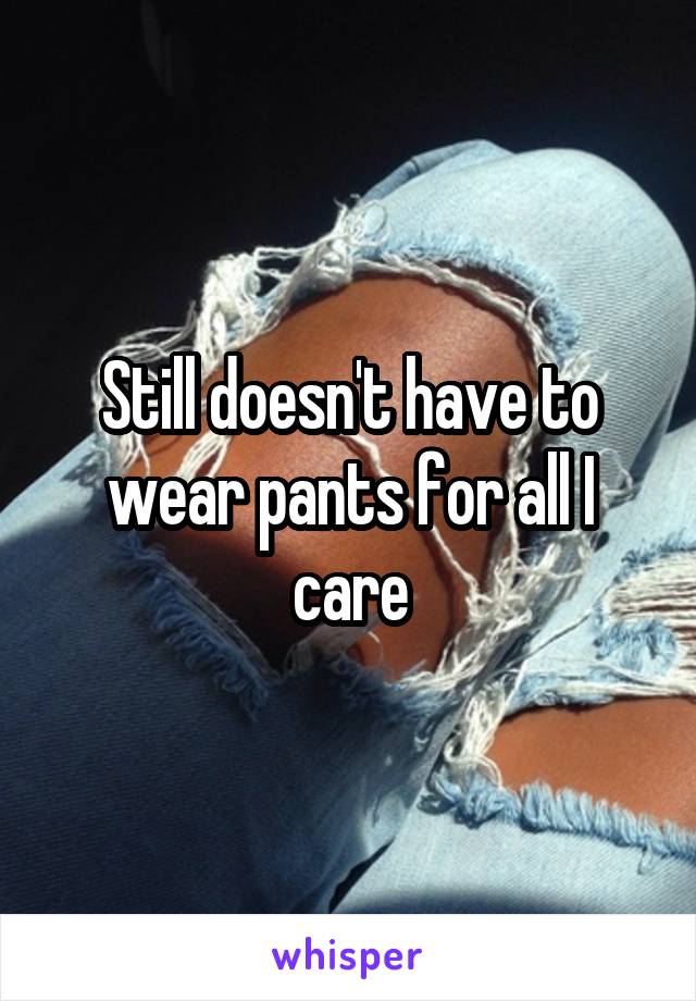 Still doesn't have to wear pants for all I care