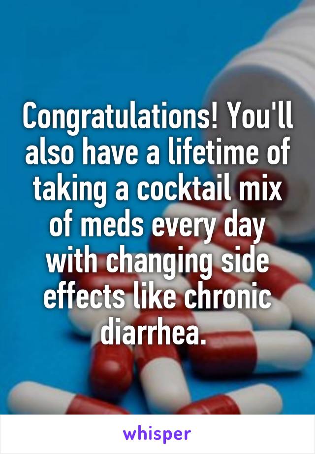 Congratulations! You'll also have a lifetime of taking a cocktail mix of meds every day with changing side effects like chronic diarrhea. 