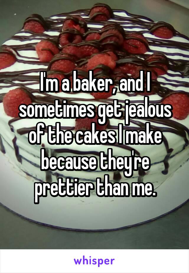 I'm a baker, and I sometimes get jealous of the cakes I make because they're prettier than me.