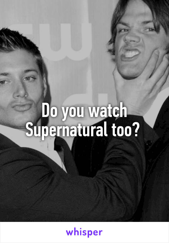 Do you watch Supernatural too? 