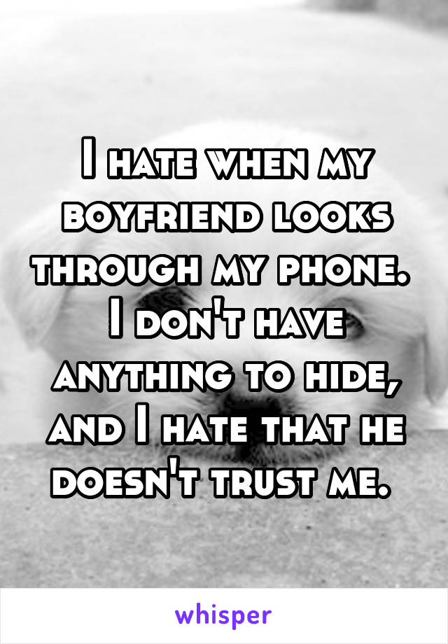 I hate when my boyfriend looks through my phone. 
I don't have anything to hide, and I hate that he doesn't trust me. 