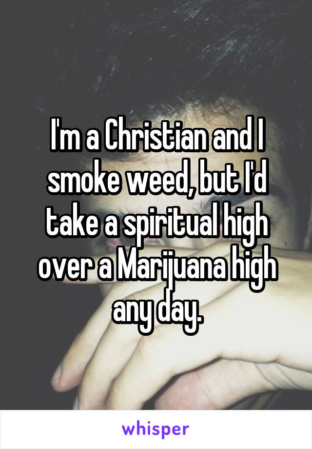 I'm a Christian and I smoke weed, but I'd take a spiritual high over a Marijuana high any day.