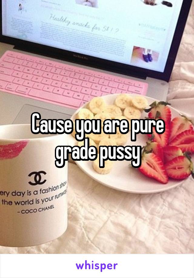 Cause you are pure grade pussy