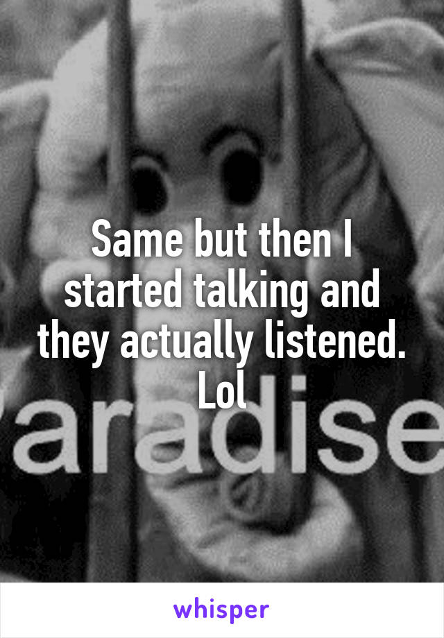 Same but then I started talking and they actually listened. Lol