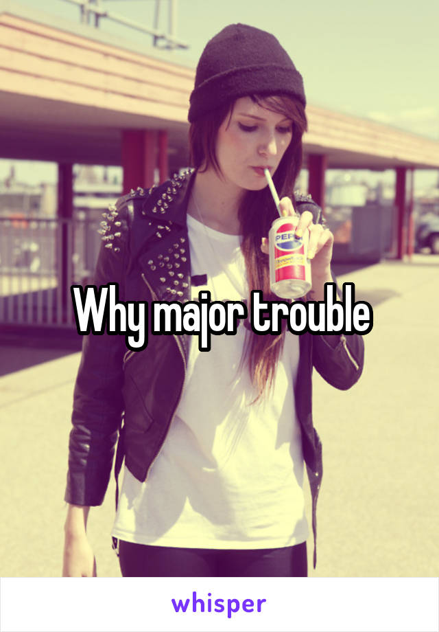 Why major trouble