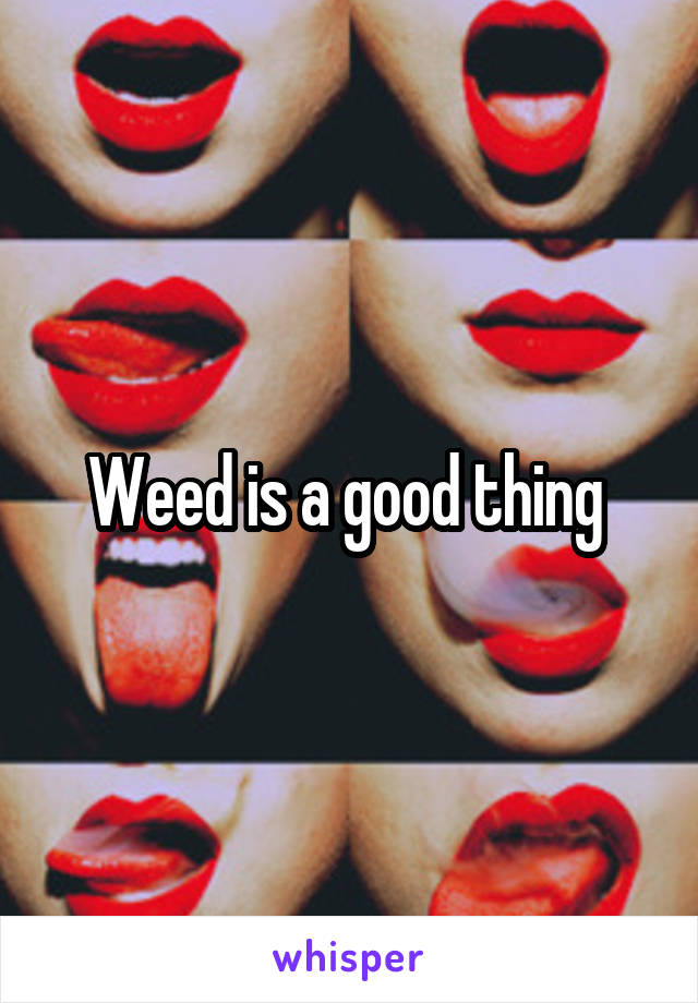 Weed is a good thing 