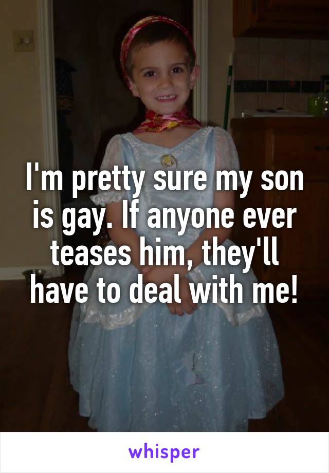 I'm pretty sure my son is gay. If anyone ever teases him, they'll have to deal with me!