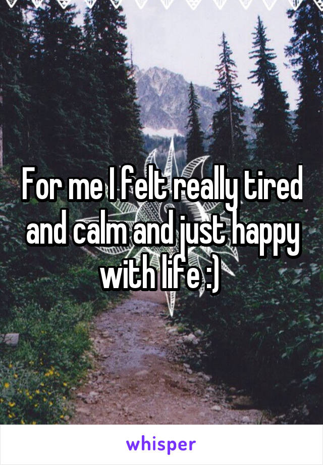 For me I felt really tired and calm and just happy with life :) 