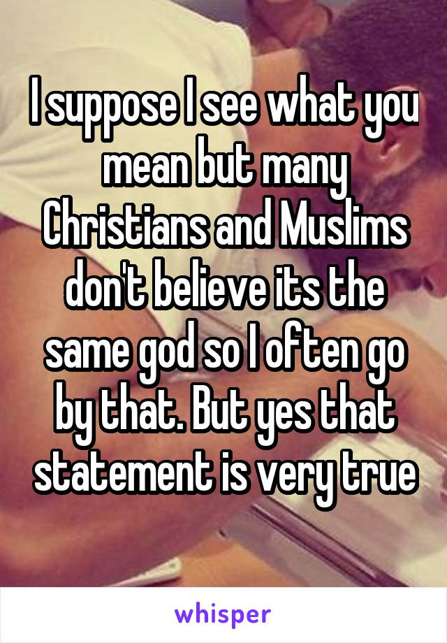 I suppose I see what you mean but many Christians and Muslims don't believe its the same god so I often go by that. But yes that statement is very true 