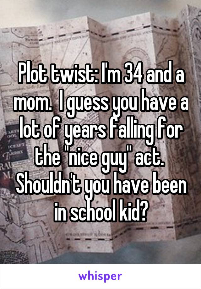 Plot twist: I'm 34 and a mom.  I guess you have a lot of years falling for the "nice guy" act.  Shouldn't you have been in school kid?