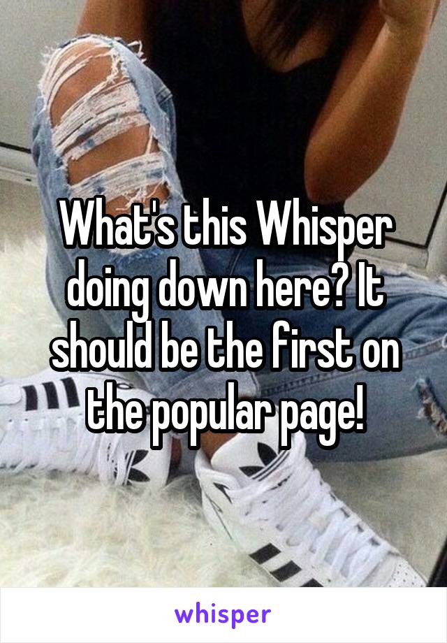 What's this Whisper doing down here? It should be the first on the popular page!