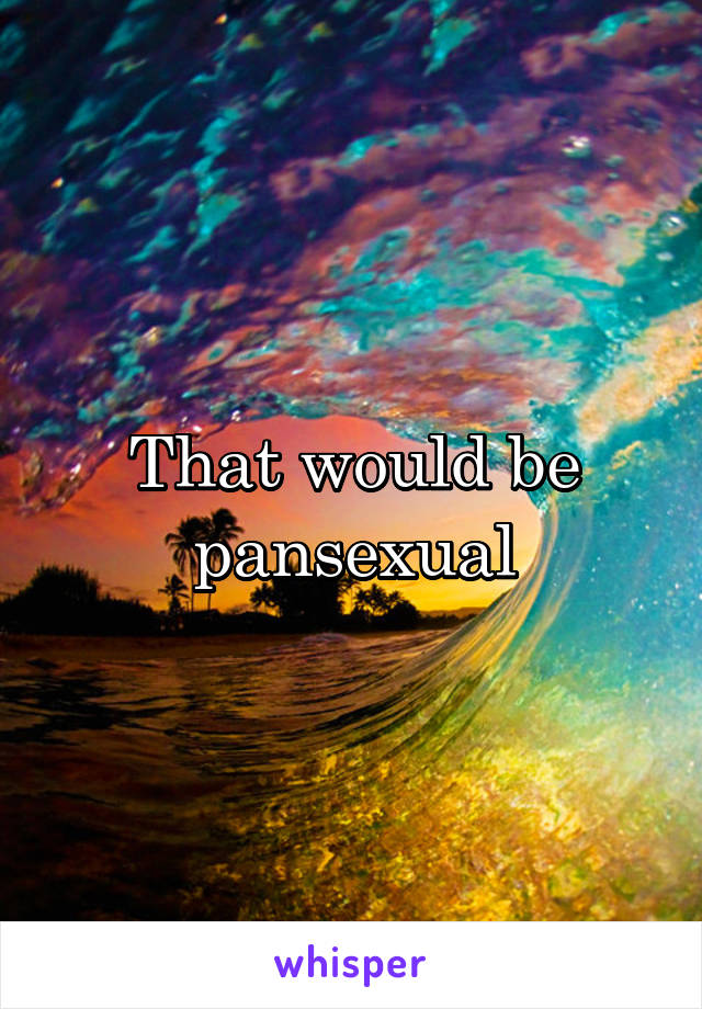 That would be pansexual