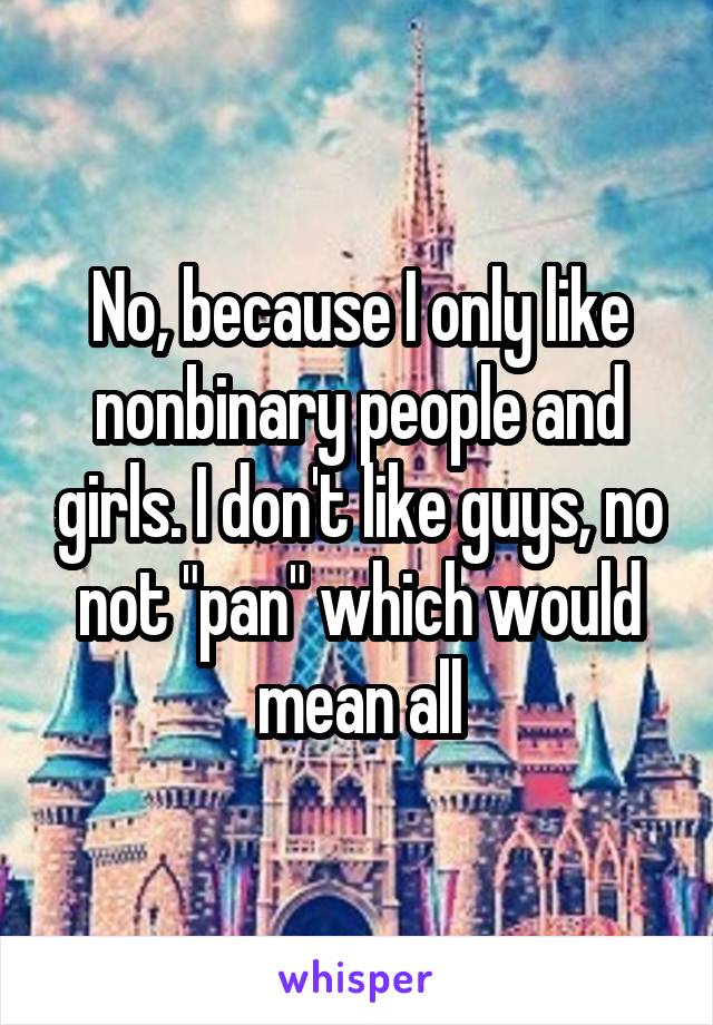 No, because I only like nonbinary people and girls. I don't like guys, no not "pan" which would mean all